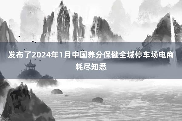 发布了2024年1月中国养分保健全域停车场电商耗尽知悉